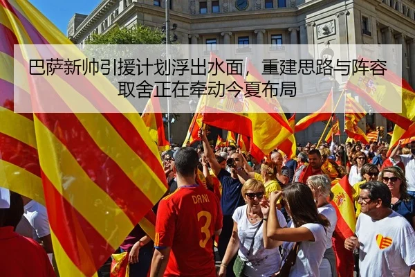 巴萨新帅引援计划浮出水面，重建思路与阵容取舍正在牵动今夏布局