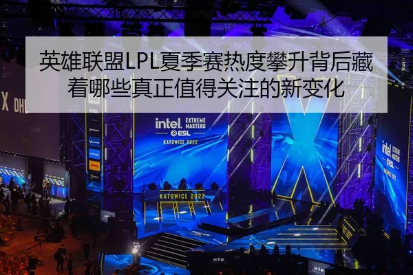 英雄联盟LPL夏季赛热度攀升背后藏着哪些真正值得关注的新变化