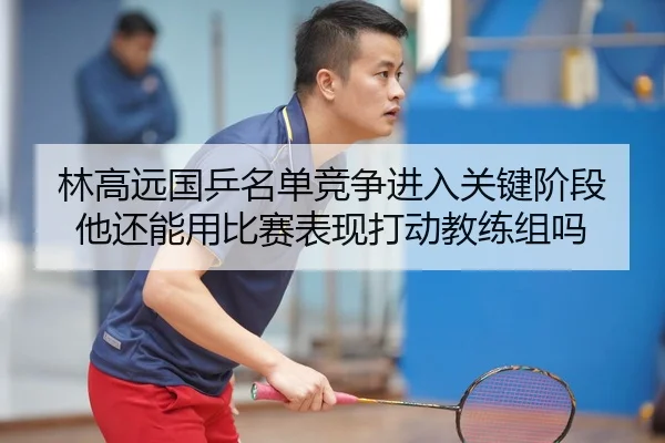 林高远国乒名单竞争进入关键阶段他还能用比赛表现打动教练组吗