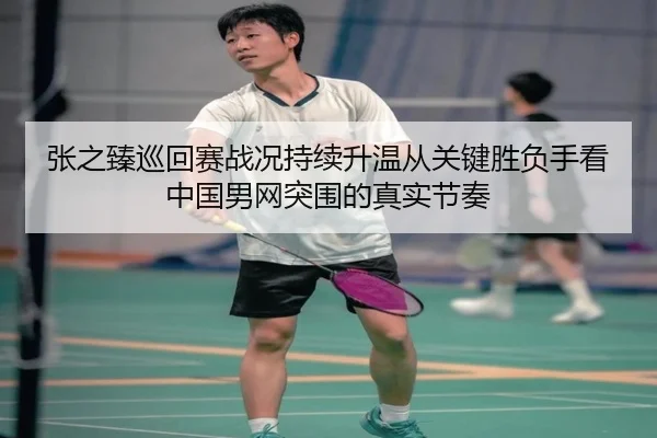 张之臻巡回赛战况持续升温从关键胜负手看中国男网突围的真实节奏